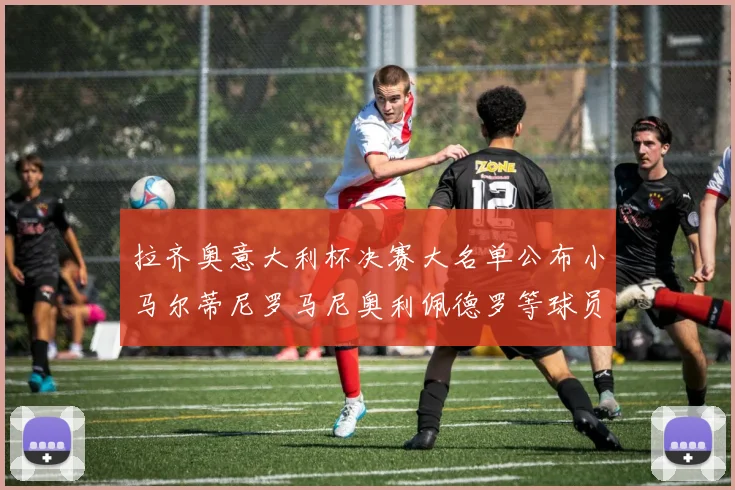 拉齐奥意大利杯决赛大名单公布小马尔蒂尼罗马尼奥利佩德罗等球员入选