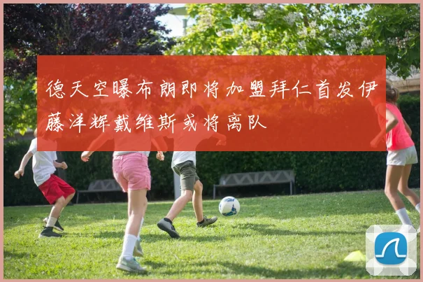 德天空曝布朗即将加盟拜仁首发伊藤洋辉戴维斯或将离队