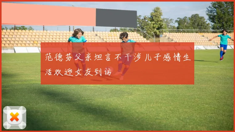 范德芬父亲坦言不干涉儿子感情生活欢迎女友到访