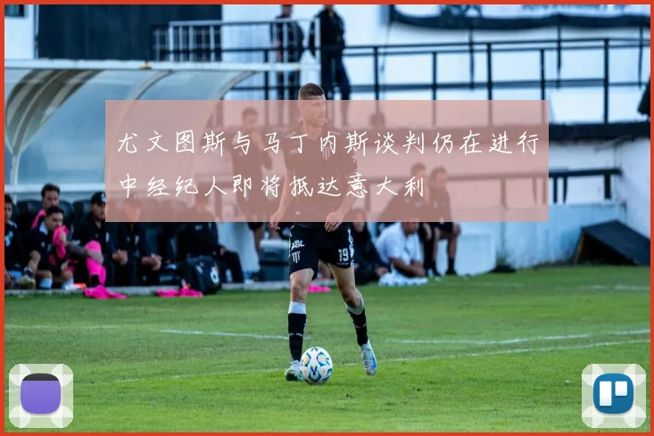 尤文图斯与马丁内斯谈判仍在进行中经纪人即将抵达意大利