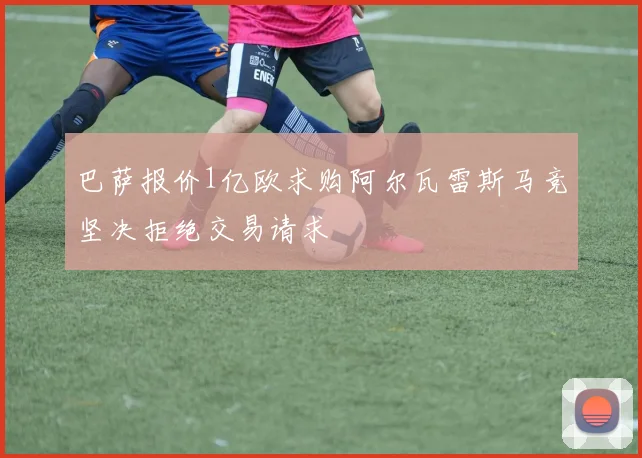 巴萨报价1亿欧求购阿尔瓦雷斯马竞坚决拒绝交易请求