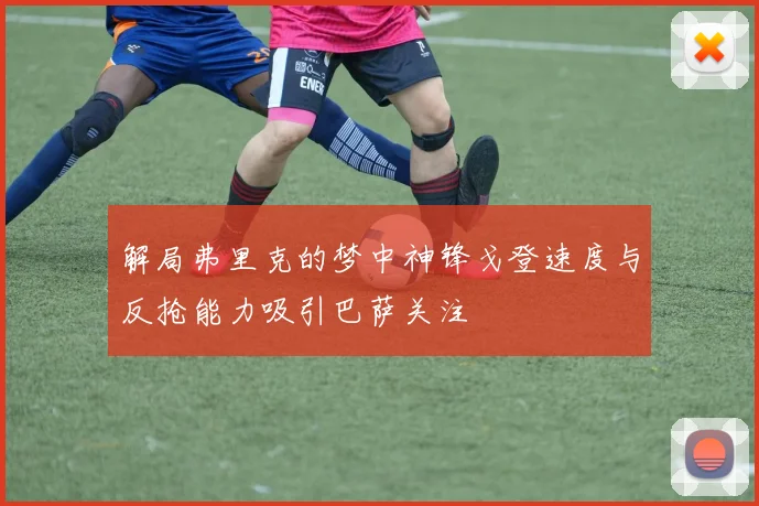 解局弗里克的梦中神锋戈登速度与反抢能力吸引巴萨关注