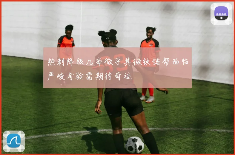 热刺降级几率微乎其微铁锤帮面临严峻考验需期待奇迹