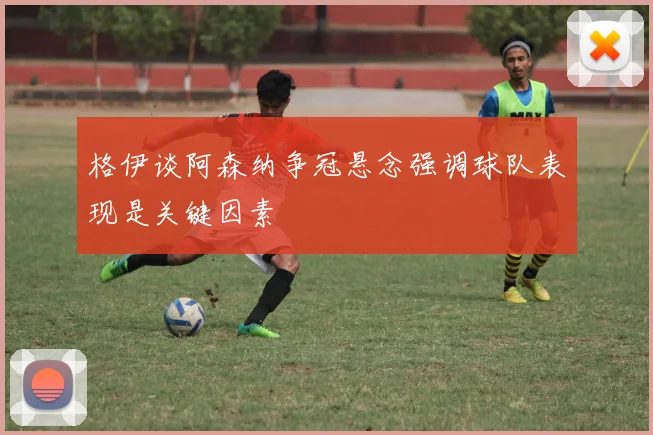 格伊谈阿森纳争冠悬念强调球队表现是关键因素