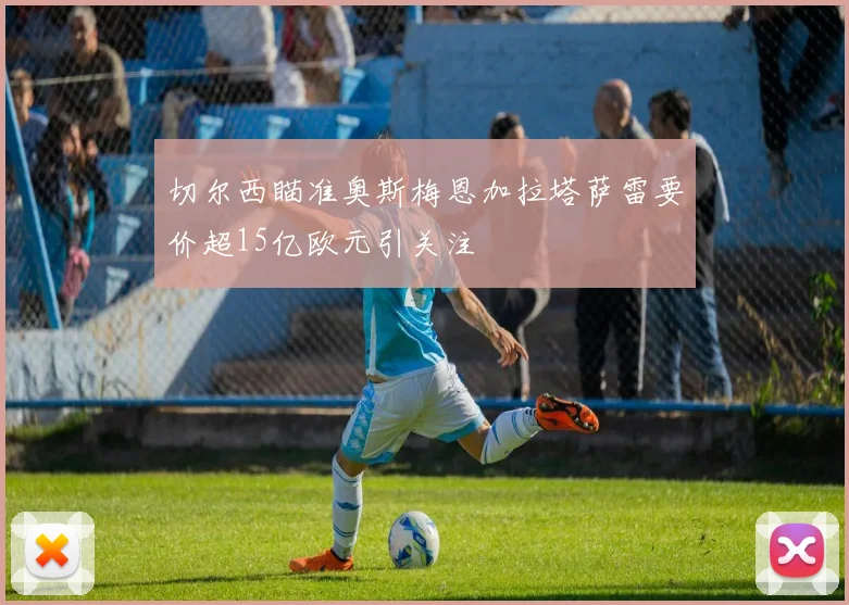 切尔西瞄准奥斯梅恩加拉塔萨雷要价超15亿欧元引关注