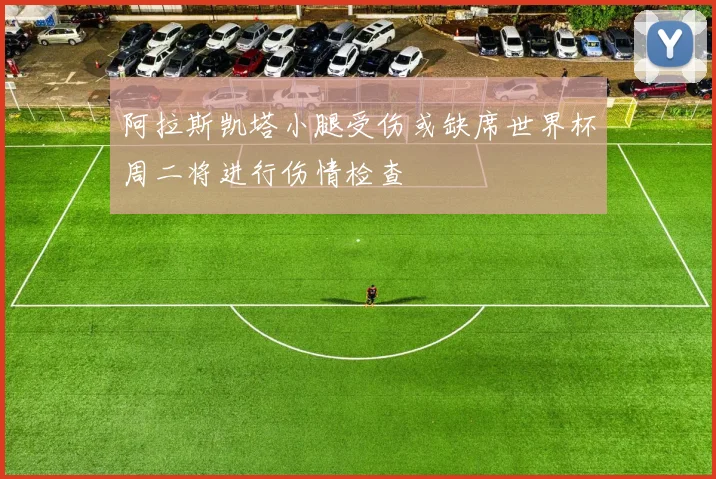 阿拉斯凯塔小腿受伤或缺席世界杯周二将进行伤情检查