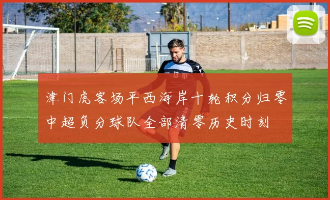 津门虎客场平西海岸十轮积分归零中超负分球队全部清零历史时刻