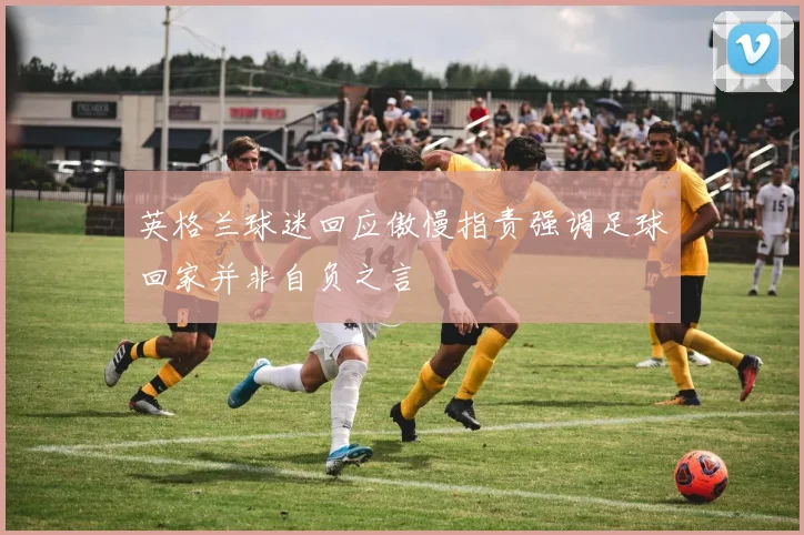 英格兰球迷回应傲慢指责强调足球回家并非自负之言