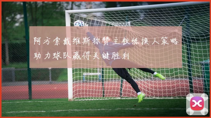 阿方索戴维斯称赞主教练换人策略助力球队赢得关键胜利